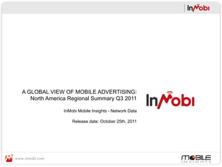 A GLOBAL VIEW OF MOBILE ADVERTISING:
   North America Regional Summary Q3 2011

              InMobi Mobile Insights - Network Data

                  Release date: October 25th, 2011
 
