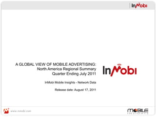 A GLOBAL VIEW OF MOBILE ADVERTISING:
          North America Regional Summary
                  Quarter Ending July 2011

               InMobi Mobile Insights - Network Data

                      Release date: August 17, 2011
 