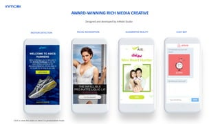 Click to view the video or view it in presentation mode
AWARD-WINNING RICH MEDIA CREATIVE
Designed and developed by InMobi Studio
MOTION DETECTION AUGMENTED REALITY CHAT BOTFACIAL RECOGNITION
 