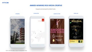 Click to view the video or view it in presentation mode
AWARD-WINNING RICH MEDIA CREATIVE
Designed and developed by InMobi Studio
GAMIFICATIONDYNAMIC PARALLAXGYROSCOPE
 