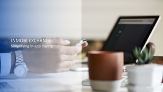 INMOBI EXCHANGE:
Simplifying in-app buying
 