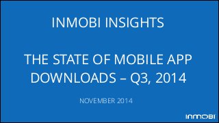 INMOBI INSIGHTS 
! 
THE STATE OF MOBILE APP 
DOWNLOADS – Q3, 2014 
NOVEMBER 2014 
 