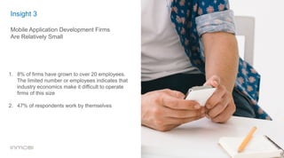 Insight 3
Mobile Application Development Firms
Are Relatively Small
1.  8% of firms have grown to over 20 employees.
The limited number or employees indicates that
industry economics make it difficult to operate
firms of this size
2.  47% of respondents work by themselves
 
