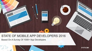 STATE OF MOBILE APP DEVELOPERS 2016
Based On A Survey Of 1000+ App Developers
 