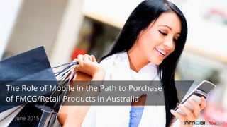 The Role of Mobile in the Path to Purchase
of FMCG/Retail Products in Australia
June 2015
 