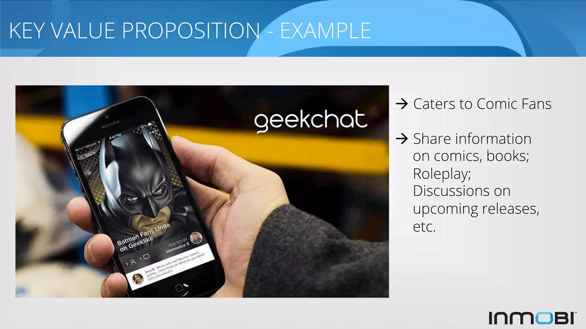 KEY VALUE PROPOSITION - EXAMPLE
à Caters to Comic Fans
à Share information
on comics, books;
Roleplay;
Discussions on
upcoming releases,
etc.
 