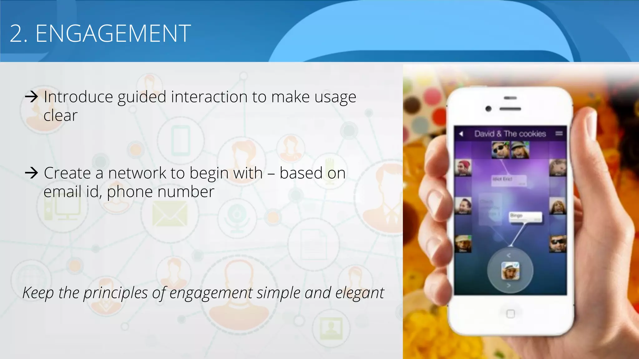 2. ENGAGEMENT
à Introduce guided interaction to make usage
clear
à Create a network to begin with – based on
email id, phone number
Keep the principles of engagement simple and elegant
 