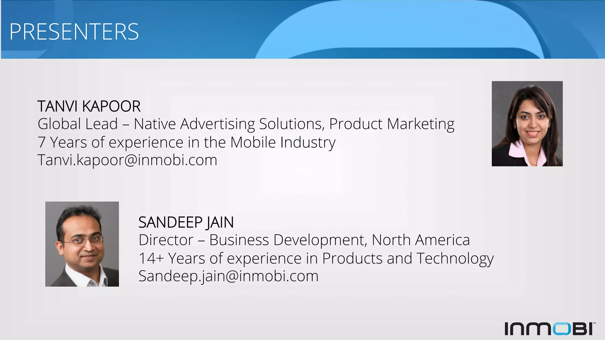 PRESENTERS
TANVI KAPOOR
Global Lead – Native Advertising Solutions, Product Marketing
7 Years of experience in the Mobile Industry
Tanvi.kapoor@inmobi.com
SANDEEP JAIN
Director – Business Development, North America
14+ Years of experience in Products and Technology
Sandeep.jain@inmobi.com
 