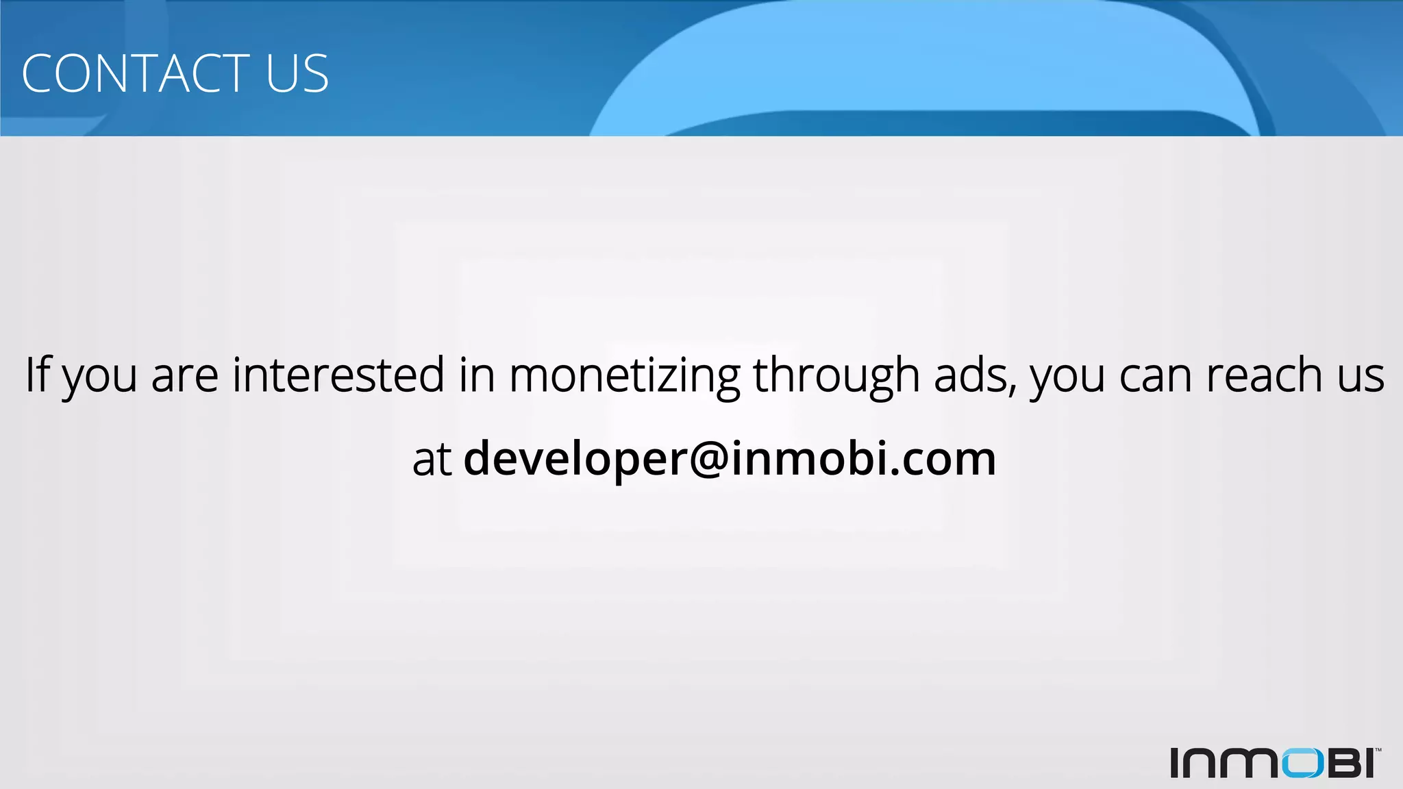 CONTACT US
If you are interested in monetizing through ads, you can reach us
at developer@inmobi.com
 