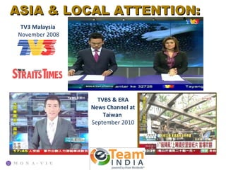 ASIA & LOCAL ATTENTION:
 TV3 Malaysia
November 2008




                  TVBS & ERA
                News Channel at
                    Taiwan
                September 2010
 
