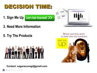 DECISION TIME:
1. Sign Me Up Let’s Get Started

3. Need More Information

5. Try The Products




  Contact: sagaranunegi@gmail.com
 