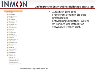 Umfangreiche Entwicklung-Bibliothek enthalten
                                   ●
                                       Zusätzlich zum Zend
                                       Framework erhalten Sie eine
                                       umfangreiche
                                       Entwicklungsbibliothek, welche
                                       im Rahmen der Installation
                                       verwendet werden darf.




INMON GmbH · http://www.inmon.de
 