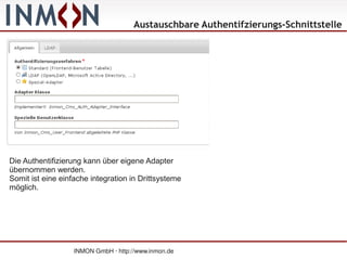 Austauschbare Authentifzierungs-Schnittstelle




Die Authentifizierung kann über eigene Adapter
übernommen werden.
Somit ist eine einfache integration in Drittsysteme
möglich.




                   INMON GmbH · http://www.inmon.de
 