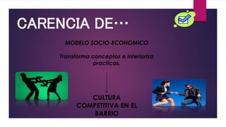 CARENCIA DE…
MODELO SOCIO-ECONOMICO
Transforma conceptos e interioriza
practicas.
CULTURA
COMPETITIVA EN EL
BARRIO
 