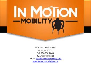 2201 NW 102nd Place #1
Doral, FL 33172
Tel: 786-534-2046
Fax: 786-409-5568
Email: info@inmotionmobility.com
www.inmotionmobility.com
 