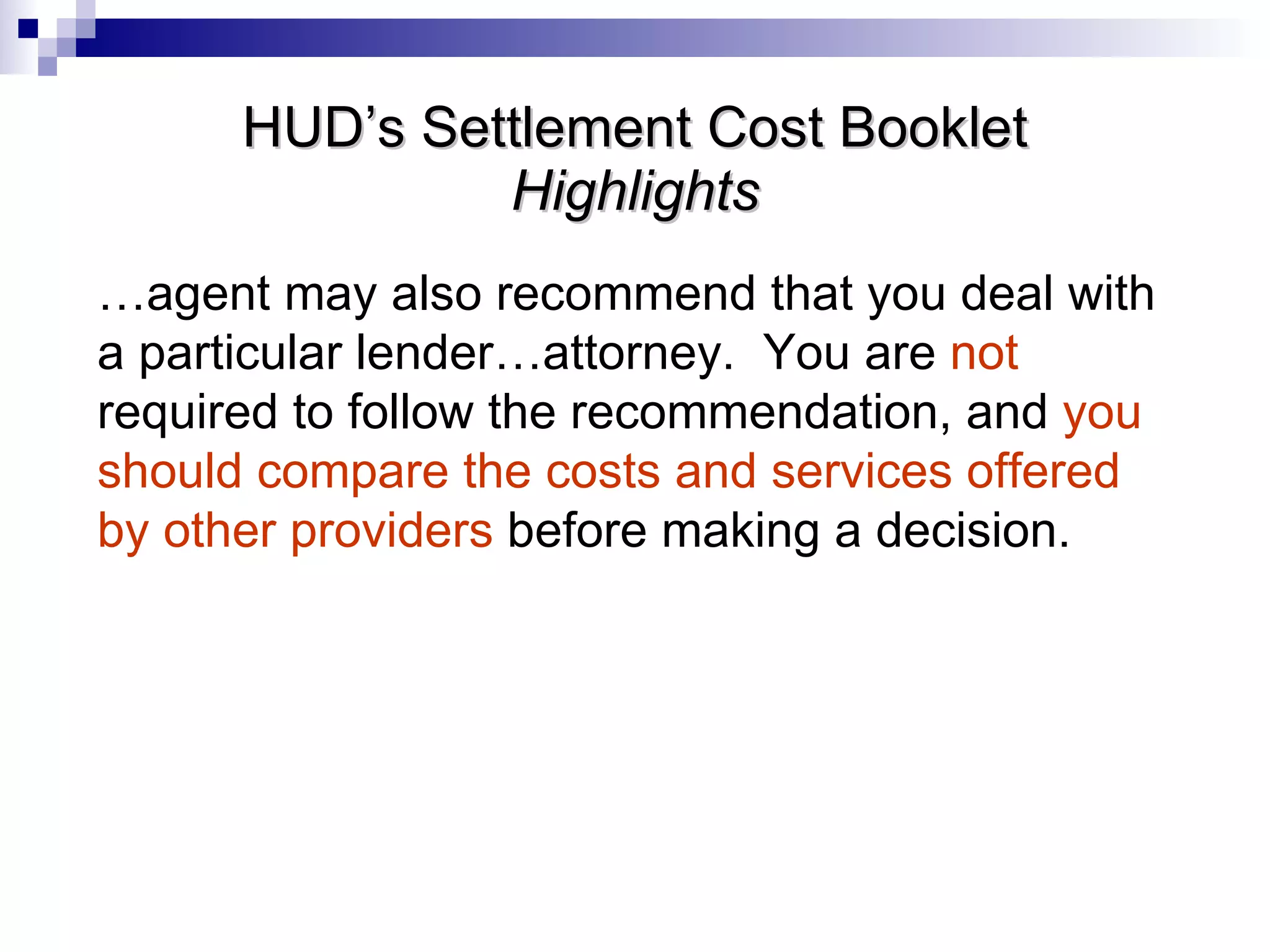 HUD’s Settlement Cost Booklet Highlights … agent may also recommend that you deal with a particular lender…attorney.  You are  not  required to follow the recommendation, and  you should compare the costs and services offered by other providers  before making a decision. 