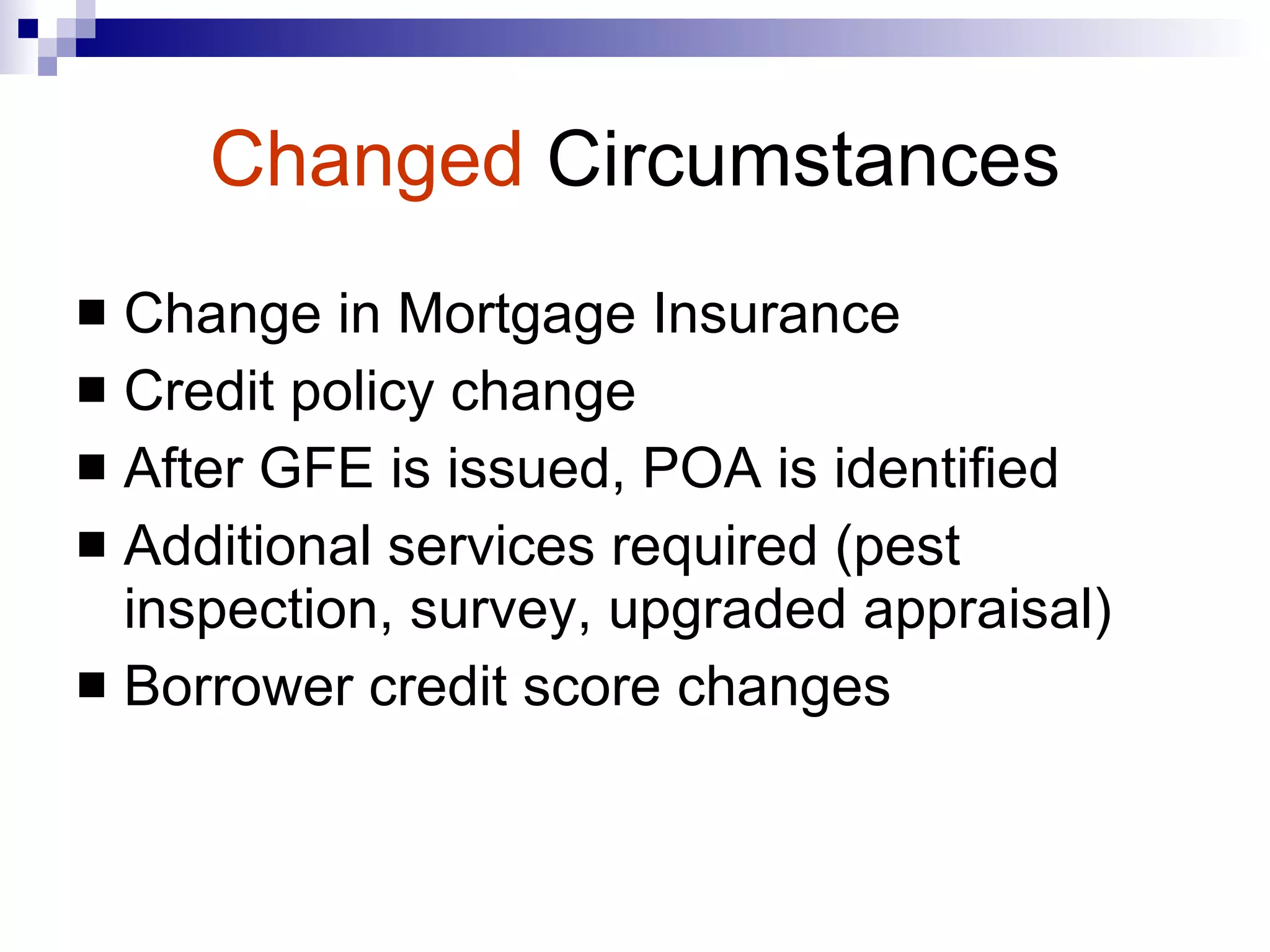 Changed   Circumstances Change in Mortgage Insurance Credit policy change After GFE is issued, POA is identified Additional services required (pest inspection, survey, upgraded appraisal) Borrower credit score changes 