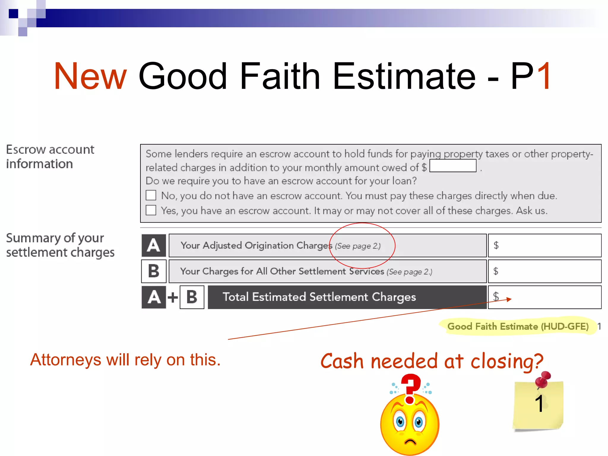 New   Good Faith Estimate - P 1 1 Attorneys will rely on this.   Cash needed at closing? 