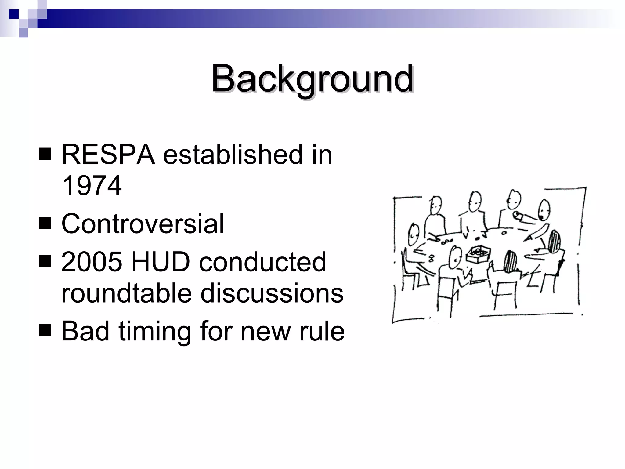 Background RESPA established in 1974 Controversial 2005 HUD conducted roundtable discussions Bad timing for new rule 