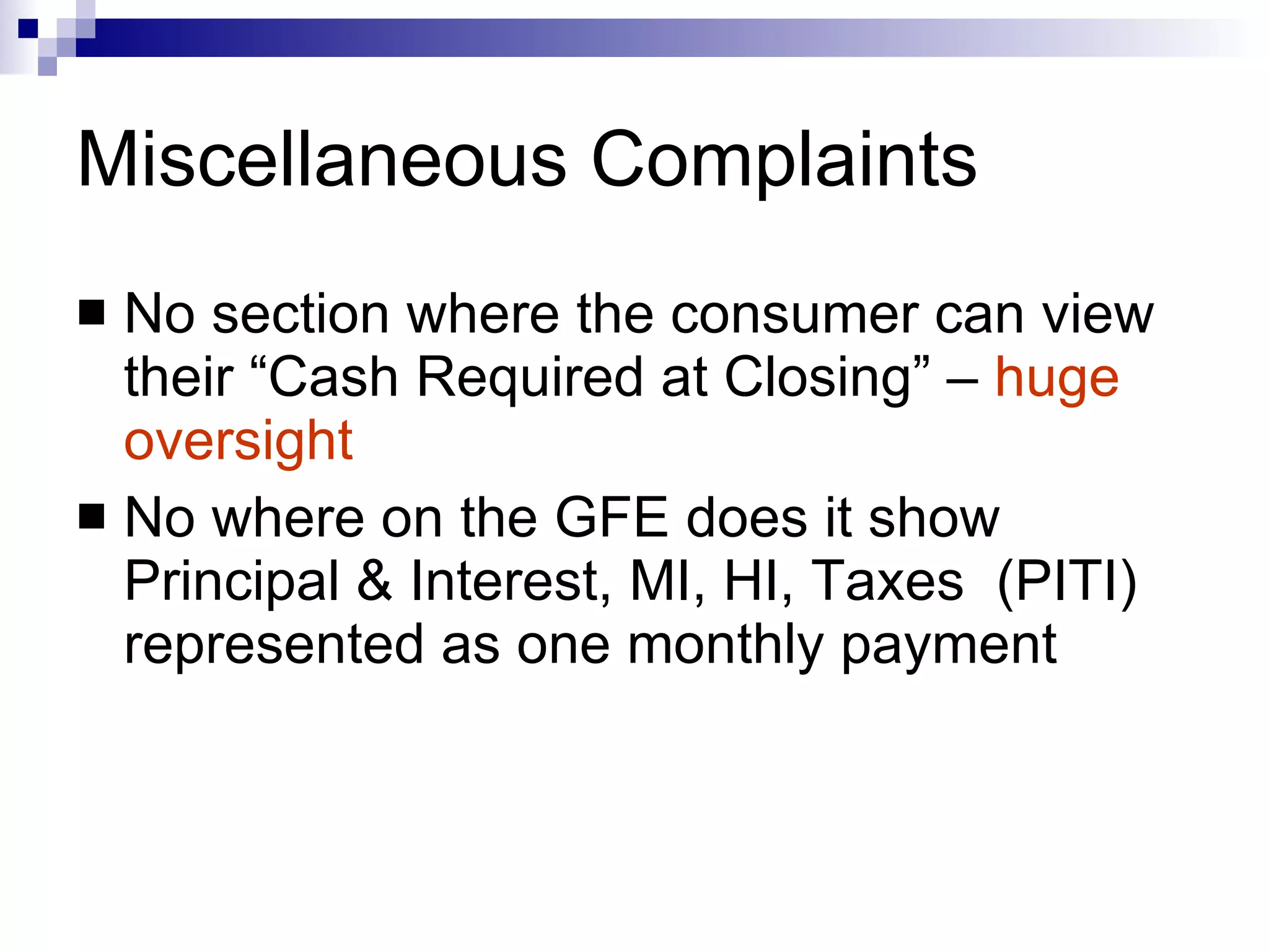 Miscellaneous Complaints No section where the consumer can view their “Cash Required at Closing” –  huge oversight No where on the GFE does it show Principal & Interest, MI, HI, Taxes  (PITI) represented as one monthly payment 