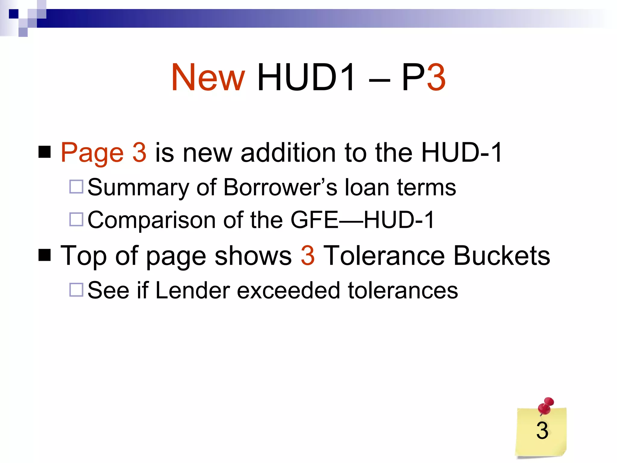 New   HUD1 – P 3 Page 3  is new addition to the HUD-1 Summary of Borrower’s loan terms Comparison of the GFE—HUD-1 Top of page shows  3  Tolerance Buckets See if Lender exceeded tolerances 3 