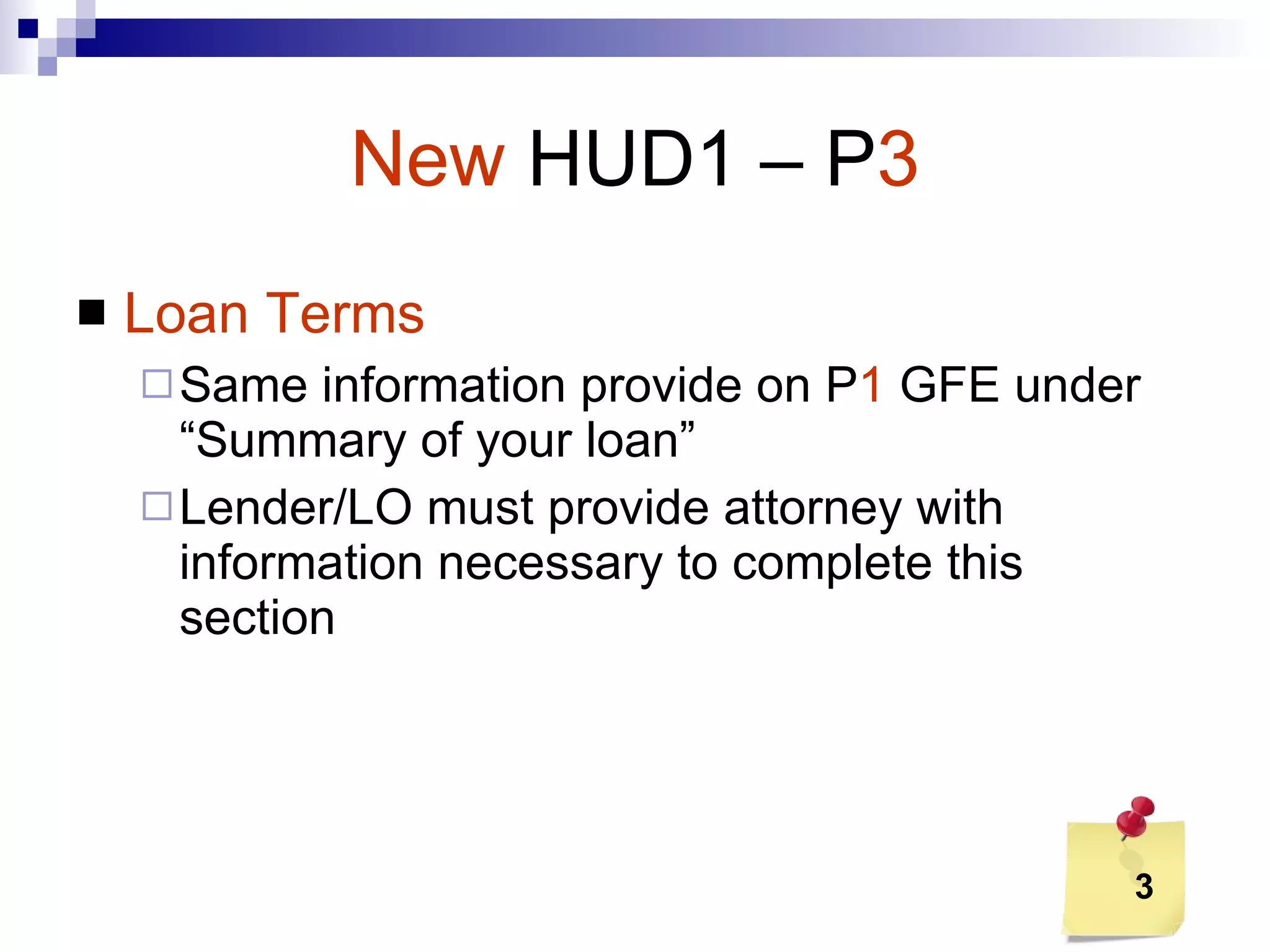 New   HUD1 – P 3 Loan Terms Same information provide on P 1  GFE under “Summary of your loan” Lender/LO must provide attorney with information necessary to complete this section 3 