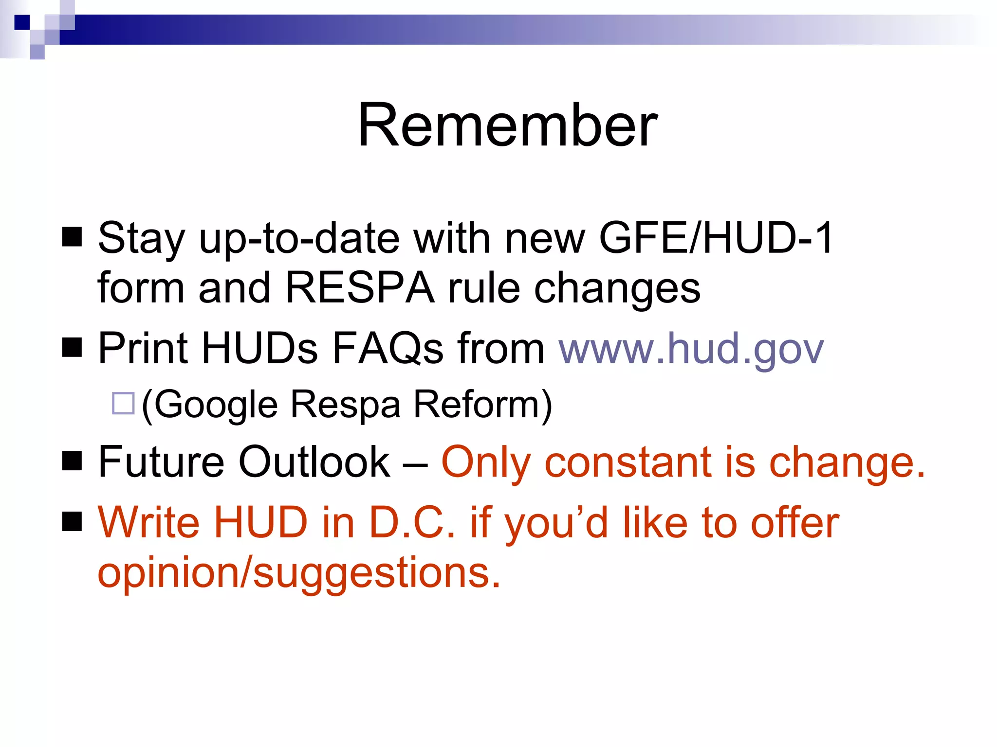 Remember Stay up-to-date with new GFE/HUD-1 form and RESPA rule changes Print HUDs FAQs from  www.hud.gov (Google Respa Reform) Future Outlook –  Only constant is change. Write HUD in D.C. if you’d like to offer opinion/suggestions. 