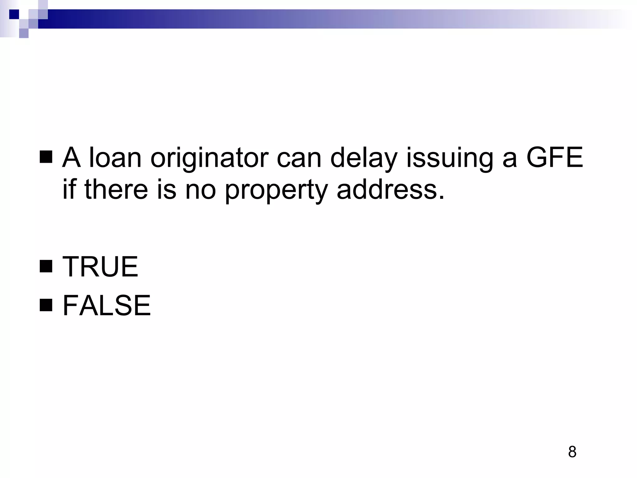 A loan originator can delay issuing a GFE if there is no property address. TRUE FALSE 8 
