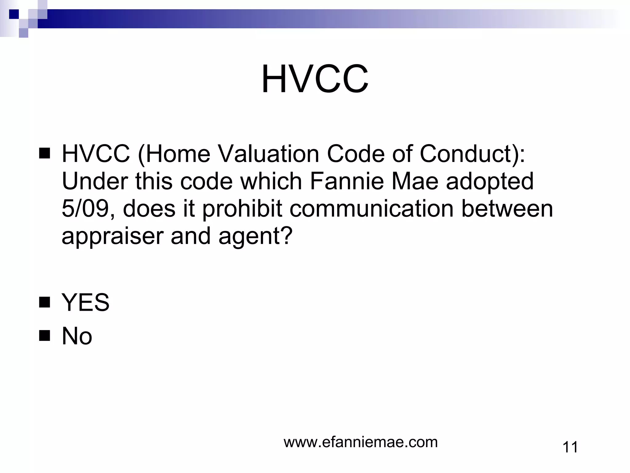 HVCC HVCC (Home Valuation Code of Conduct): Under this code which Fannie Mae adopted 5/09, does it prohibit communication between appraiser and agent? YES No www.efanniemae.com 11 
