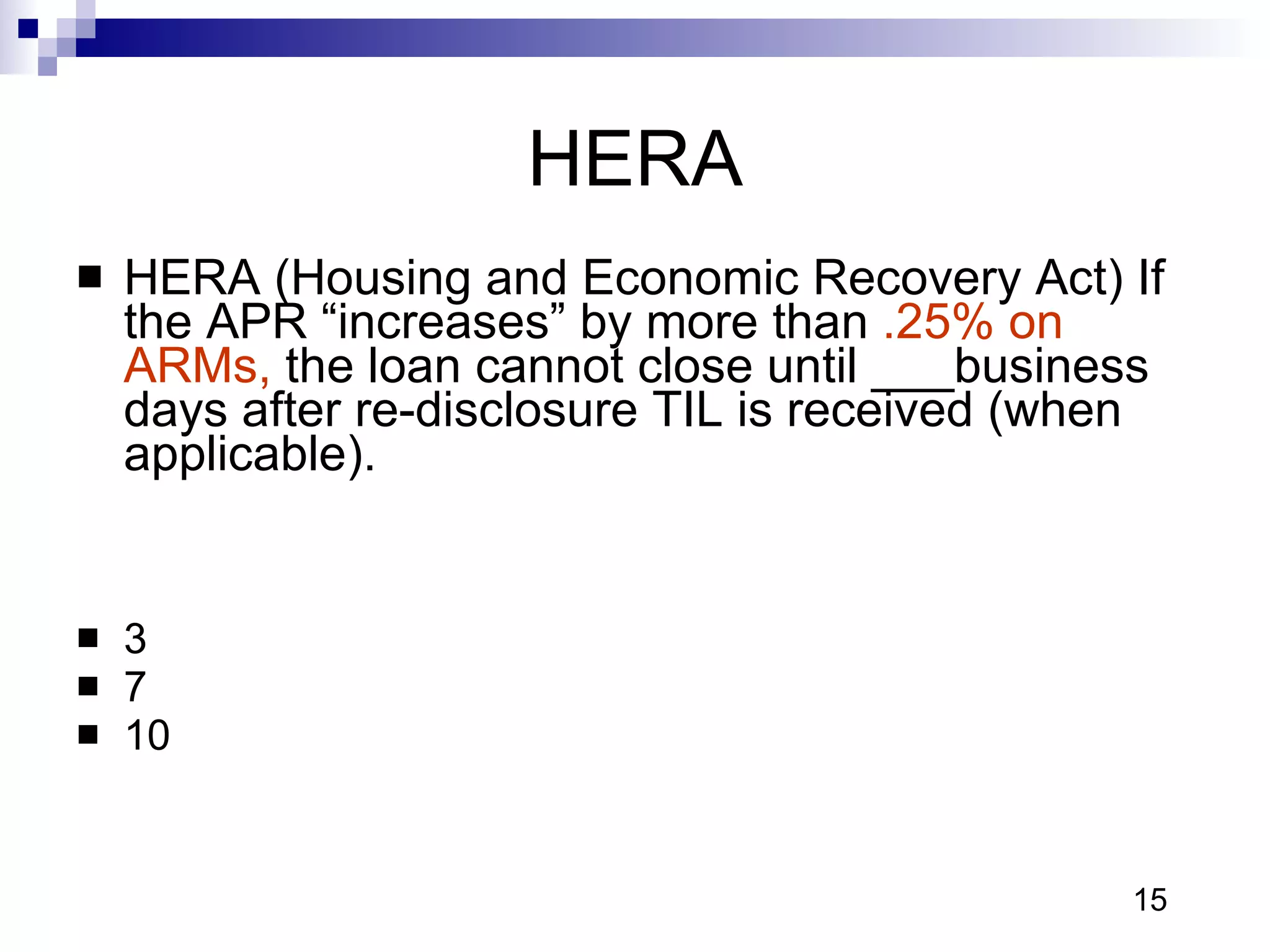 HERA HERA (Housing and Economic Recovery Act) If the APR “increases” by more than  .25% on ARMs,  the loan cannot close until ___business days after re-disclosure TIL is received (when applicable).    3 7 10 15 