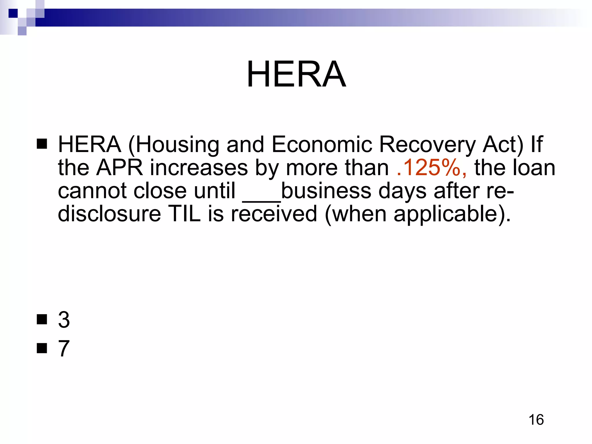 HERA HERA (Housing and Economic Recovery Act) If the APR increases by more than  .125%,  the loan cannot close until ___business days after re-disclosure TIL is received (when applicable).    3 7 16 