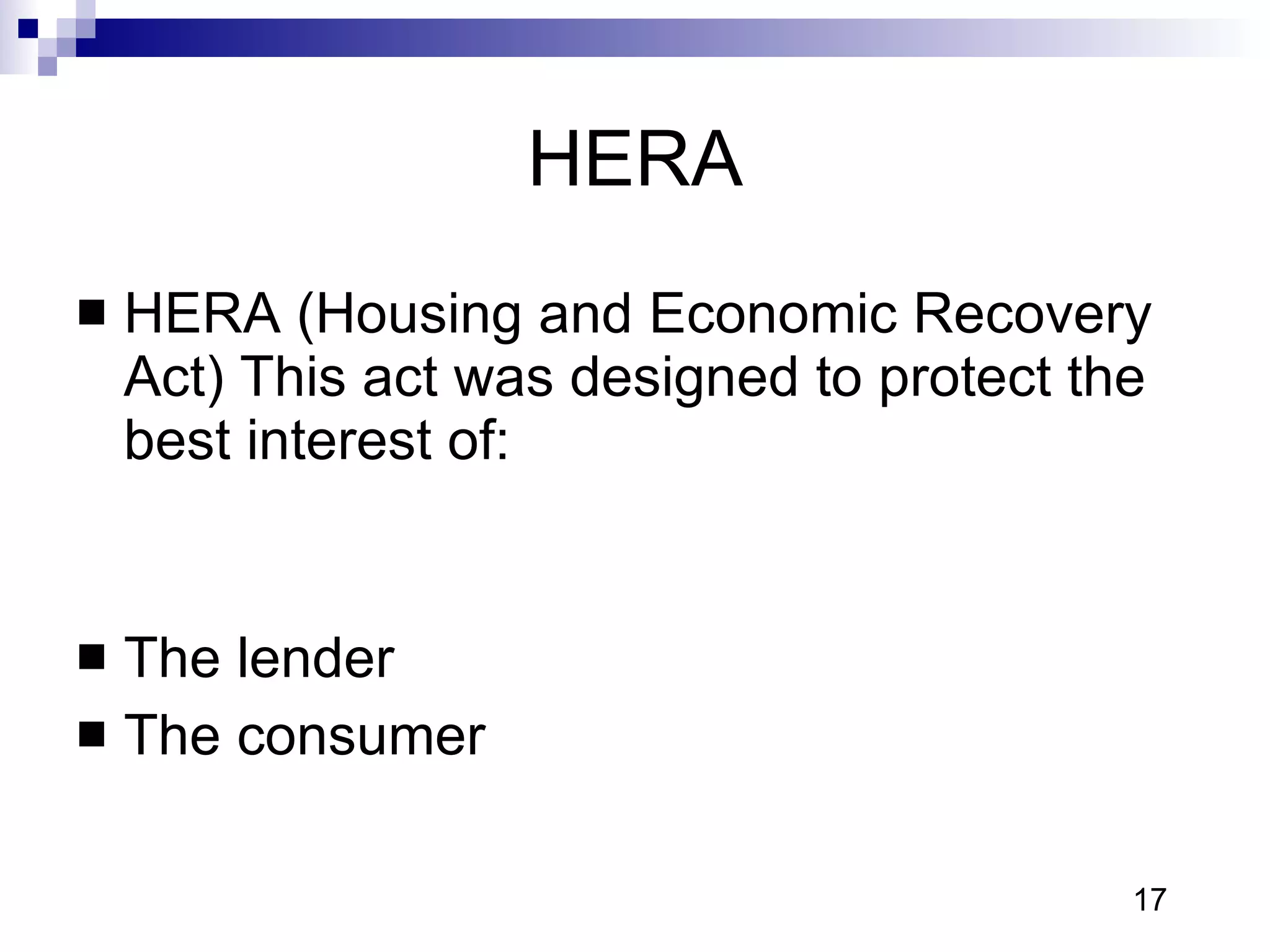HERA HERA (Housing and Economic Recovery Act) This act was designed to protect the best interest of:  The lender  The consumer  17 