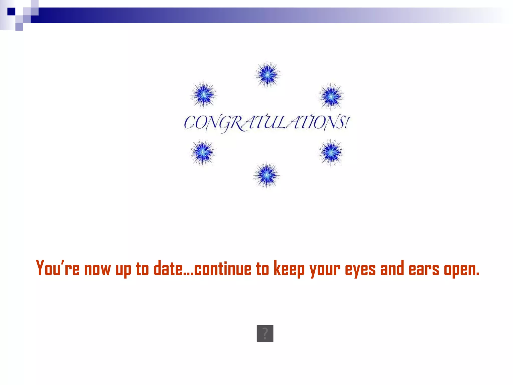 You’re now up to date…continue to keep your eyes and ears open. 