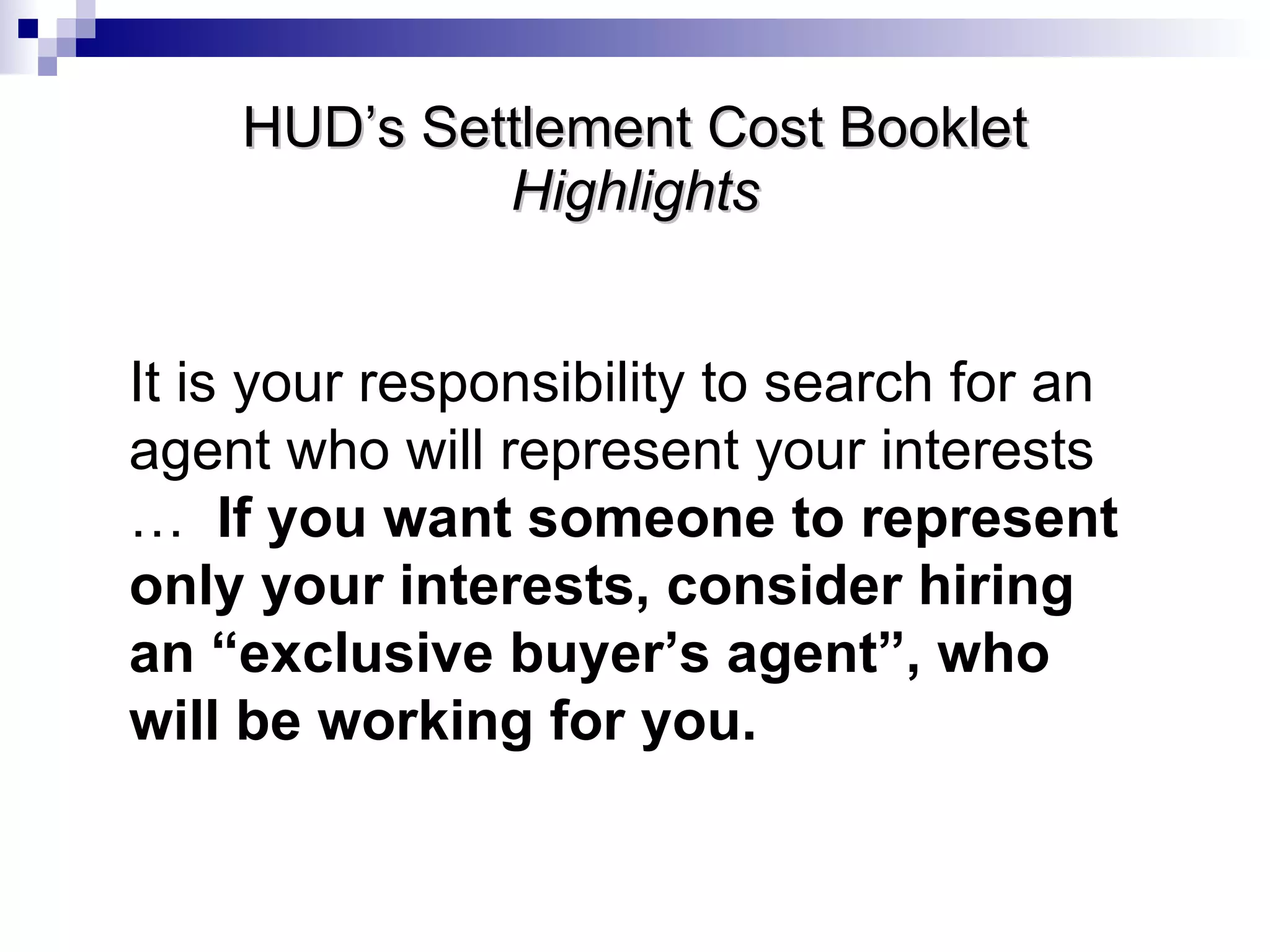 HUD’s Settlement Cost Booklet Highlights It is your responsibility to search for an agent who will represent your interests …  If you want someone to represent only your interests, consider hiring an “exclusive buyer’s agent”, who will be working for you. 