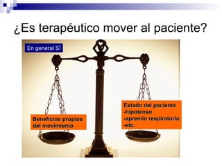 ¿Es terapéutico mover al paciente? Beneficios propios  del movimiento  Estado del paciente -hipotenso -apremio respiratorio -etc. En general SÍ 