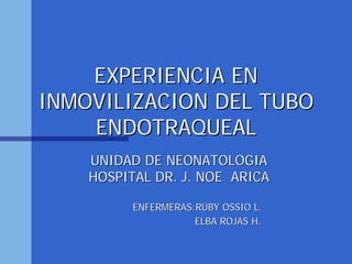 EXPERIENCIA EN
INMOVILIZACION DEL TUBO
    ENDOTRAQUEAL
    UNIDAD DE NEONATOLOGIA
    HOSPITAL DR. J. NOE ARICA

          ENFERMERAS:RUBY OSSIO L.
                     ELBA ROJAS H.
 
