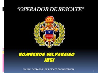 “OPERADOR DE RESCATE”




BOMBEROS VALPARAISO
                  1851
  TALLER OPERADOR DE RESCATE DECIMOTERCERA
                                             1
 