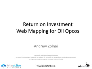 Return on Investment
Web Mapping for Oil Opcos

                                  Andrew Zolnai

                                     Copyright © 2009 Interactive Net Mapping Ltd
All content is confidential to Interactive Net Mapping Ltd and should not be reproduced without written permission
                           All images purchased from adpic.de or released under WikiMedia




                                       www.oilelefant.com
 
