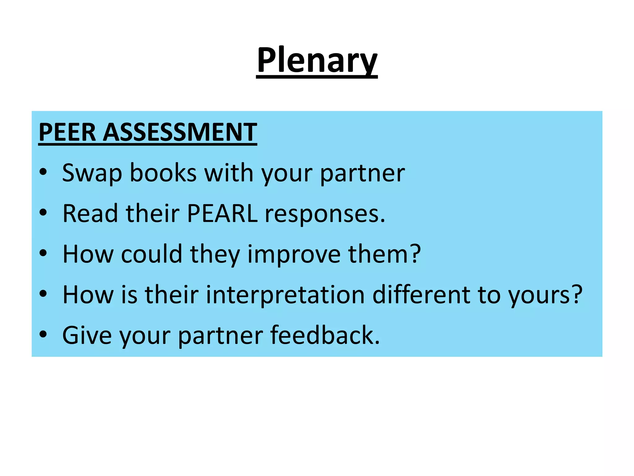 Plenary
PEER ASSESSMENT
• Swap books with your partner
• Read their PEARL responses.
• How could they improve them?
• How is their interpretation different to yours?
• Give your partner feedback.
 