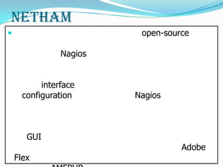 ???????? NetHAM?? ??????????????????????????????open-source ??????????????????????????????????????????????? ??????????????????Nagios????????????????????????????????????????????????????????????????????????????????????????????????????? ???????????????????????? ?????????interface????????????????????? ??????configuration????????????????????Nagios??????????????????????????????????????????????????????? ????????????????????????????????????????????????????????????????????????????????????????? ?????????????????????????GUI??????????????????? ????????????????????????????????????????????????????????????????Adobe Flex??????????AMFPHP????????????????????????????????client?????server???????????????????????????????????????????????????? ???????????internet connection?????browser????????????????????Flash