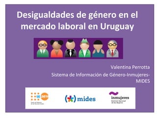 Desigualdades de género en el
mercado laboral en Uruguay
Valentina Perrotta
Sistema de Información de Género-Inmujeres-
MIDES
 