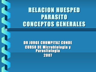 REL ACION HUESPED
      PARASITO
CONCEPTOS GENERALES


DR JORGE CHUMPITA Z CONDE
 CURSO DE Microbiologia y
      Parasitologia
          2007
 