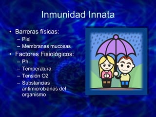 Inmunidad Innata Barreras físicas:  Piel  Membranas mucosas Factores Fisiológicos: Ph Temperatura Tensión O2 Substancias antimicrobianas del organismo 