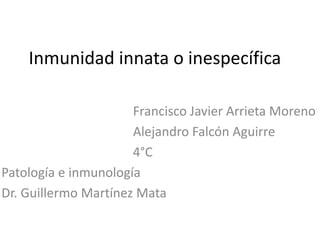 Inmunidad innata o inespecífica
Francisco Javier Arrieta Moreno
Alejandro Falcón Aguirre
4°C
Patología e inmunología
Dr. Guillermo Martínez Mata
 