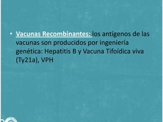 • Vacunas Recombinantes: los antígenos de las
vacunas son producidos por ingeniería
genética: Hepatitis B y Vacuna Tifoídica viva
(Ty21a), VPH

 