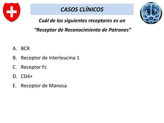 CASOS CLÍNICOS
Cuál de los siguientes receptores es un
“Receptor de Reconocimiento de Patrones”
A. BCR
B. Receptor de Interleucina 1
C. Receptor Fc
D. CD4+
E. Receptor de Manosa

 