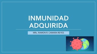 INMUNIDAD
ADQUIRIDA
MR1. RAMON R. CAMARA REYES
 