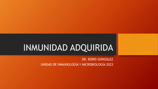 INMUNIDAD ADQUIRIDA
DR. BORIS GONZÁLEZ
UNIDAD DE INMUNOLOGÍA Y MICROBIOLOGÍA 2023
 