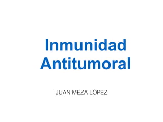 Inmunidad
Antitumoral
JUAN MEZA LOPEZ
 