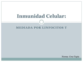 mediada por linfocitos T Inmunidad Celular: Norma  Cruz Tapia 